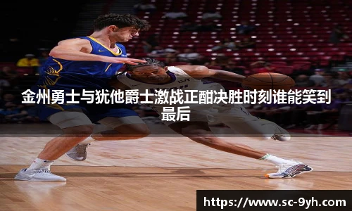 金州勇士与犹他爵士激战正酣决胜时刻谁能笑到最后