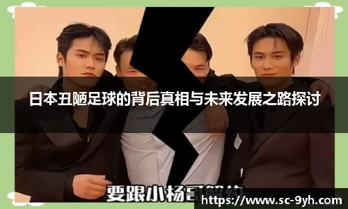 日本丑陋足球的背后真相与未来发展之路探讨